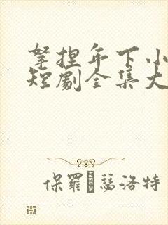 拿捏年下小娇夫短剧全集大结局