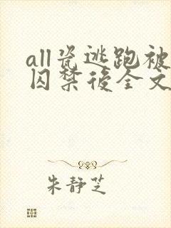 all瓷逃跑被囚禁后全文免费阅读