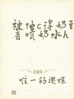 被他c得奶头晃着喷奶水h