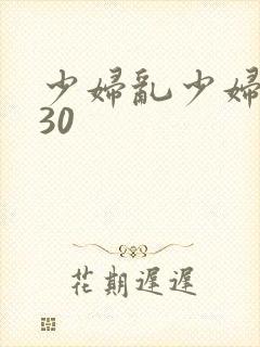 少妇乱少妇乱p30