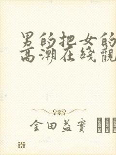 男的把女的c到高潮在线观看