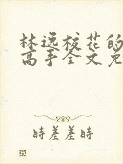 林逸校花的贴身高手全文免费阅读