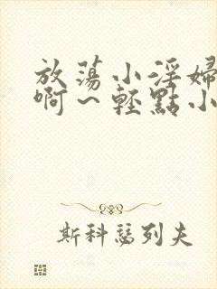 放荡小淫妇h嗯啊～轻点小说