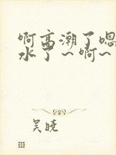 啊高潮了嗯～喷水了～啊~