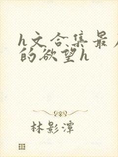 h文合集最原始的欲望h