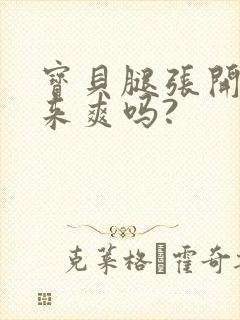 宝贝腿张开叫出来爽吗?