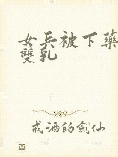 女兵被下药玩弄双乳