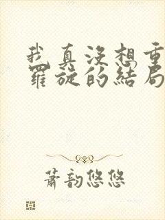 我真没想重生啊罗旋的结局