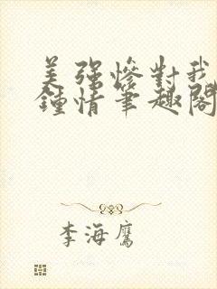 美强惨对我一见钟情笔趣阁小说