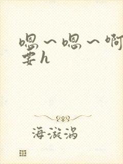 嗯～嗯～啊～不要h