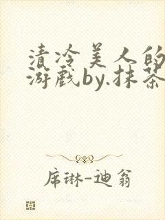 清冷美人的神奇游戏by.抹茶冰沙txt