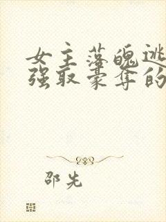 女主落魄逃难被强取豪夺的古言