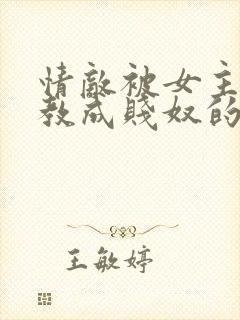 情敌被女主人调教成贱奴的小说