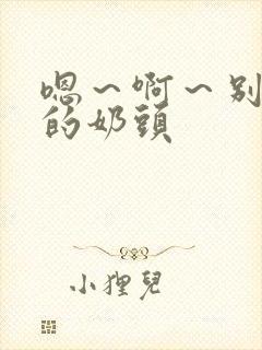 嗯～啊～别揉我的奶头