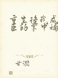 重生后我成了权臣的掌中娇小说全文免费阅读