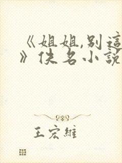 《姐姐,别这样》佚名小说