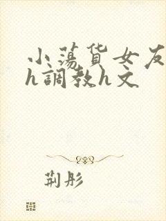 小荡货女友小怡h调教h文