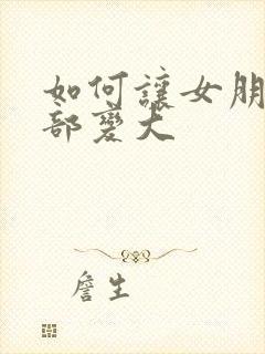 如何让女朋友胸部变大