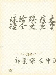 嫁给残疾大将军后全文免费阅读