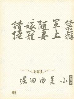 错嫁随军禁欲大佬宠妻上瘾免费阅读小说