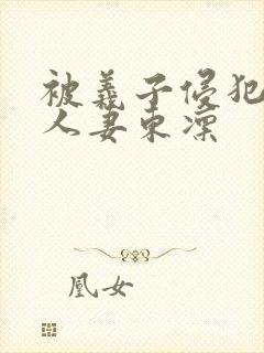 被义子侵犯漂亮人妻东凛