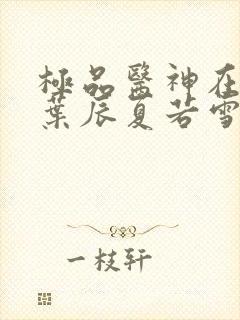 极品医神在都市叶辰夏若雪孙怡