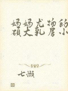 妈妈尤物的两个硕大乳房小说