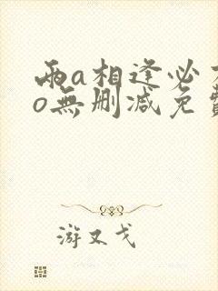 两a相逢必有一o无删减免费阅读