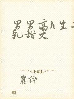 男男高h生子产乳甜文