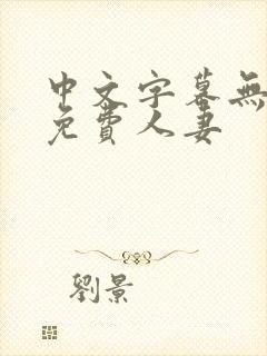 中文字幕无线码免费人妻