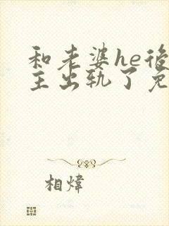 和老婆he后男主出轨了免费阅读