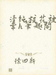 清纯校花被脔日常h笔趣阁