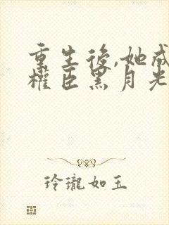 重生后,她成了权臣黑月光原著作者