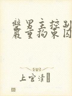 双男主控制排泄严重拘束囚禁调教小