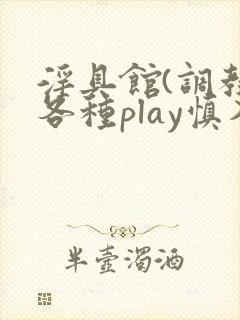 淫具馆(调教,各种play慎入)男男小说