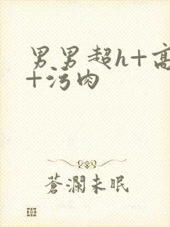 男男超h+高h+污肉