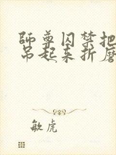 师尊囚禁把双腿吊起来折磨调教