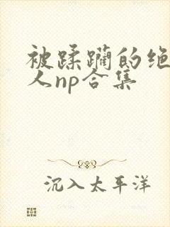 被蹂躏的绝色美人np合集