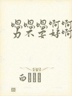 嗯嗯嗯啊啊啊用力不要好啊爽