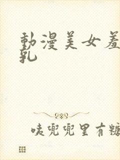 动漫美女羞羞吸乳