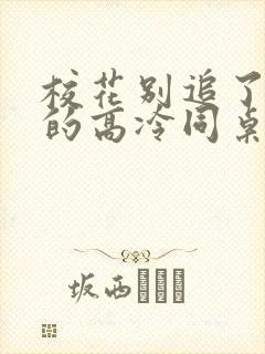 校花别追了 我的高冷同桌免费阅读小说