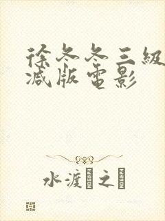 徐冬冬三级未删减版电影