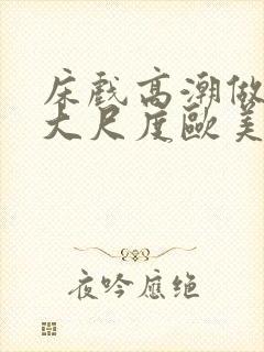 床戏高潮做进去大尺度欧美封面