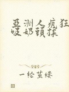 亚洲人疯狂吮乳吸奶头揉