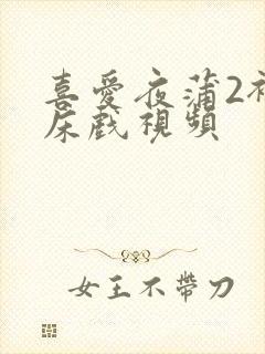 喜爱夜蒲2裸身床戏视频