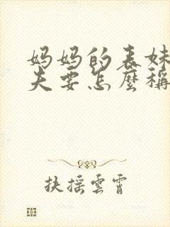 妈妈的表妹的丈夫要怎么称呼