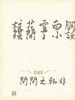 校花雪白胴体被强开了小说