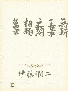 万相之王无弹窗笔趣阁最新章节列表