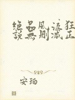 绝品风流狂医小说无删减正版在线阅读