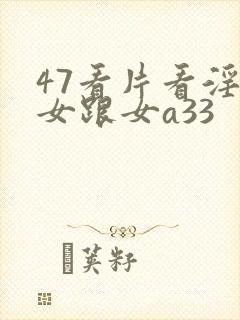 47看片看淫黄女跟女a33